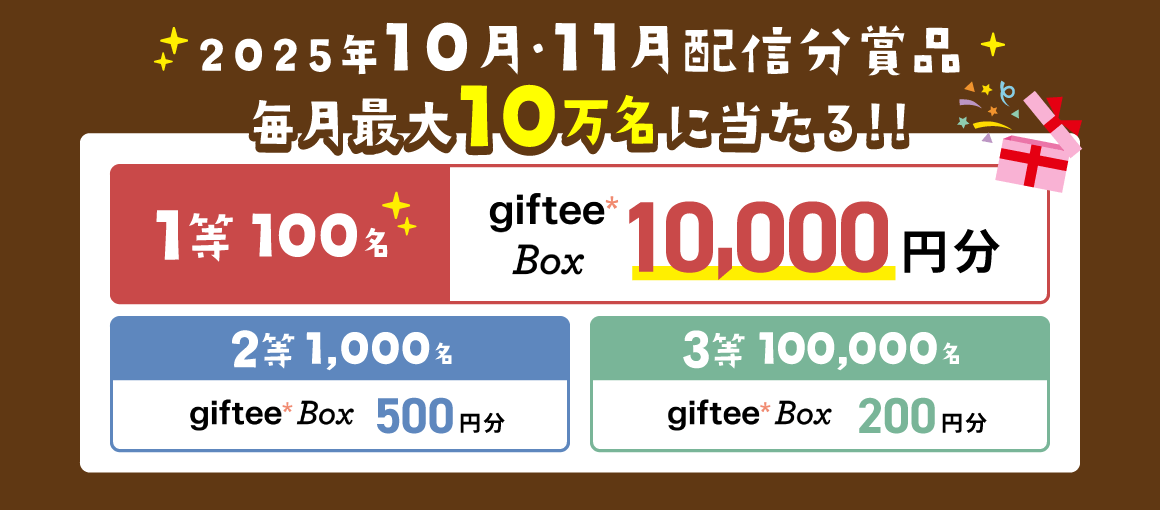 2025年10月・11月配信分賞品 1等100名:giftee Box 10,000円分 2等1,000名:giftee Box 500円分 3等100,000名:giftee Box 200円分