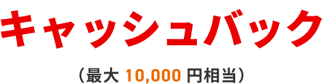 キャッシュバック（最大10,000円相当）※6
